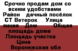 Срочно продам дом со всеми удобствами! › Район ­ дачный посёлок СТ“Ветерок“ › Улица ­ 9 линия › Дом ­ 29 › Общая площадь дома ­ 130 › Площадь участка ­ 14 › Цена ­ 1 200 000 - Воронежская обл., Лиски г. Недвижимость » Дома, коттеджи, дачи продажа   